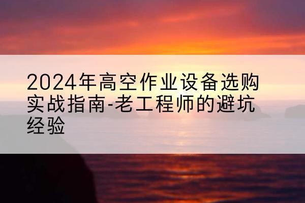 襄都高空作业升降机厂家推荐-2024年高空作业设备选购实战指南-老工程师的避坑经验