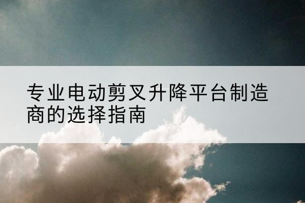 襄都电动剪叉升降平台厂家-专业电动剪叉升降平台制造商的选择指南
