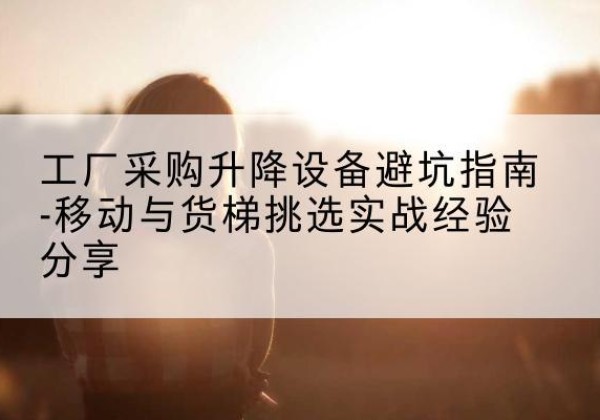 襄都移动式升降机怎么选-工厂采购升降设备避坑指南-移动与货梯挑选实战经验分享