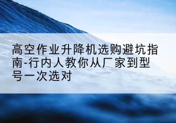 襄都升降平台厂家-高空作业升降机选购避坑指南-行内人教你从厂家到型号一次选对