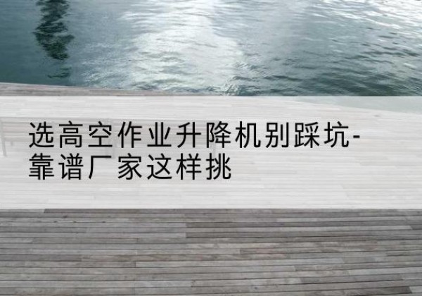 襄都剪叉式升降机厂家-选高空作业升降机别踩坑-靠谱厂家这样挑