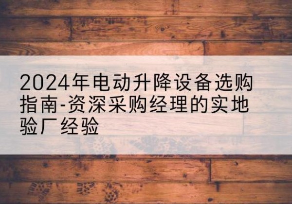 襄都电动剪叉升降平台厂家-2024年电动升降设备选购指南-资深采购经理的实地验厂经验