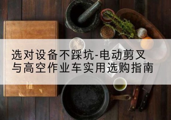 襄都电动剪叉升降平台怎么选-选对设备不踩坑-电动剪叉与高空作业车实用选购指南