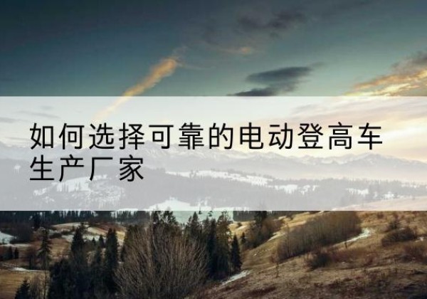 襄都电动登高车厂家-如何选择可靠的电动登高车生产厂家