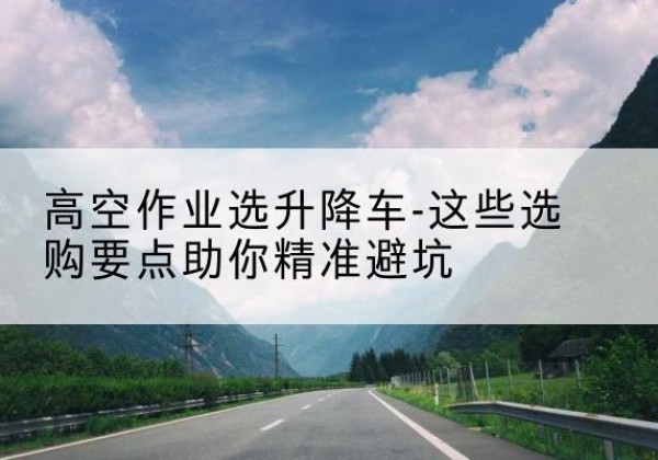 襄都升降车厂家-高空作业选升降车-这些选购要点助你*避坑