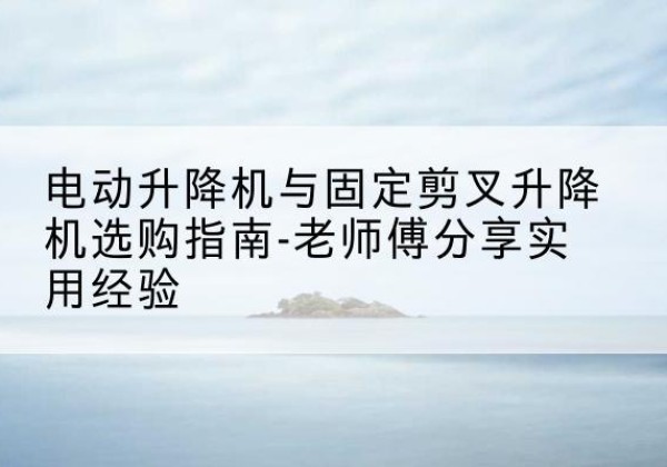 襄都电动升降机怎么选-电动升降机与固定剪叉升降机选购指南-老师傅分享实用经验