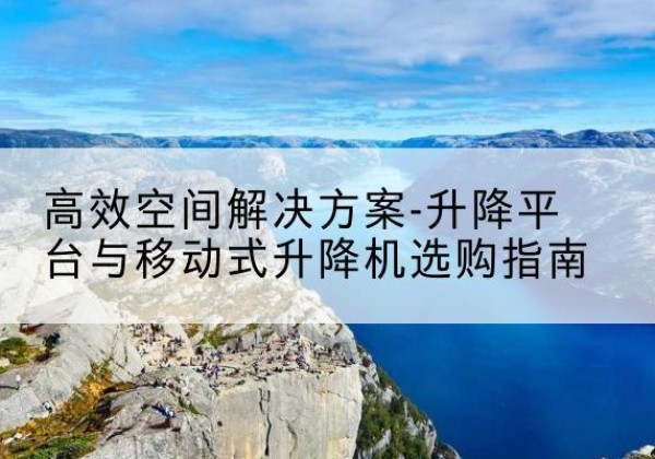 襄都升降平台厂家-*空间解决方案-升降平台与移动式升降机选购指南