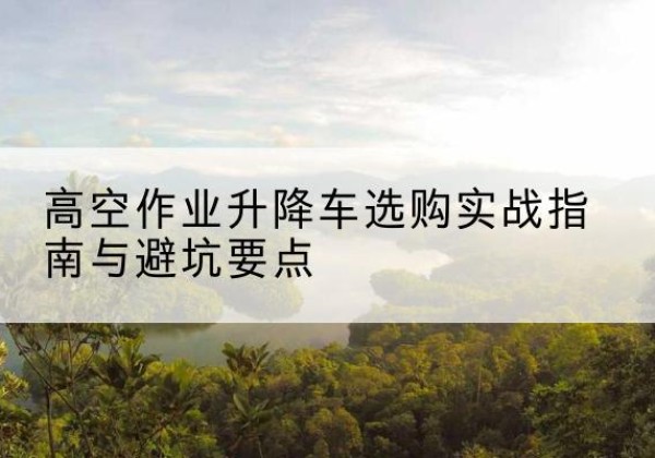 襄都升降车怎么选-高空作业升降车选购实战指南与避坑要点
