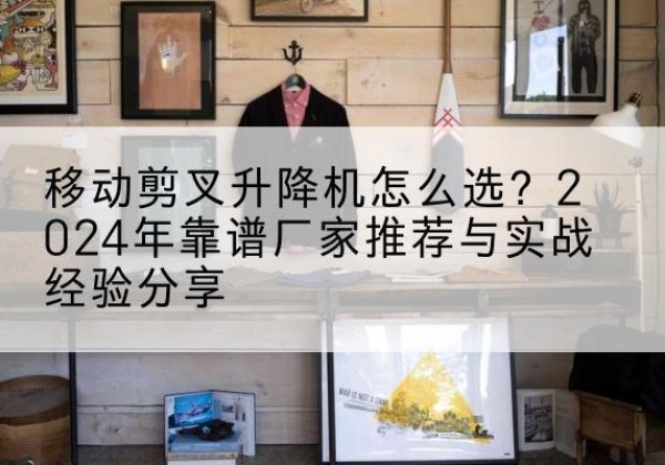 襄都升降平台厂家推荐-移动剪叉升降机怎么选？2024年靠谱厂家推荐与实战经验分享