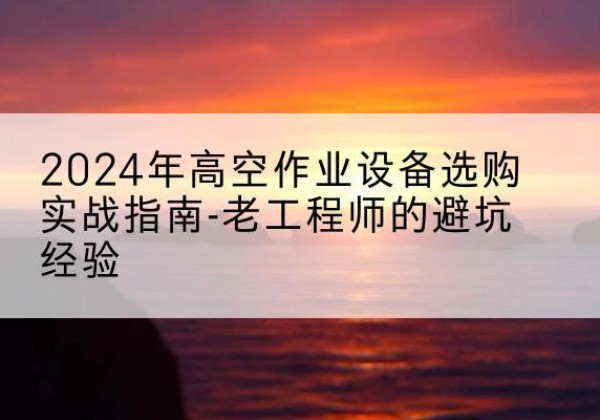襄都高空作业升降机厂家推荐-2024年高空作业设备选购实战指南-老工程师的避坑经验