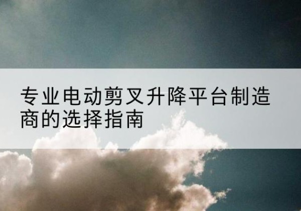襄都电动剪叉升降平台厂家-专业电动剪叉升降平台制造商的选择指南